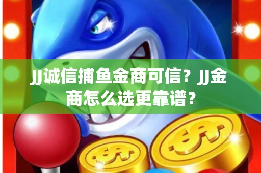 JJ诚信捕鱼金商可信？JJ金商怎么选更靠谱？