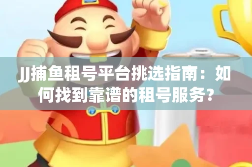 JJ捕鱼租号平台挑选指南：如何找到靠谱的租号服务？